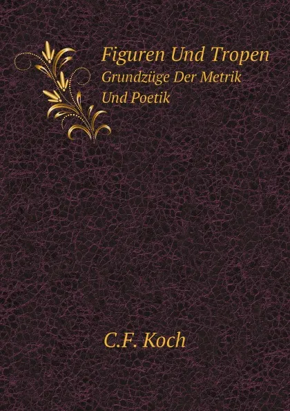 Обложка книги Figuren Und Tropen. Grundzuge Der Metrik Und Poetik, C.F. Koch
