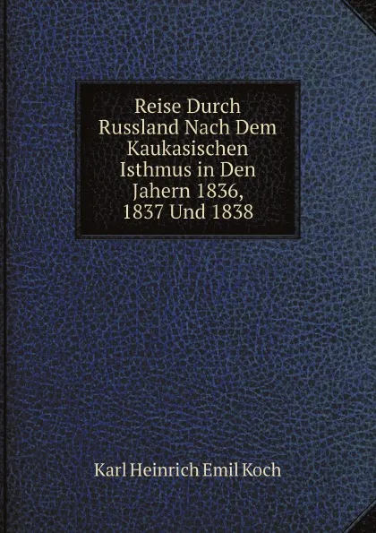 Обложка книги Reise Durch Russland Nach Dem Kaukasischen Isthmus in Den Jahern 1836, 1837 Und 1838, Karl Heinrich Emil Koch