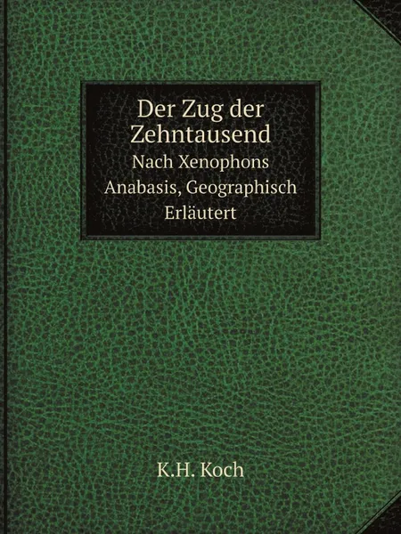 Обложка книги Der Zug der Zehntausend. Nach Xenophons Anabasis, Geographisch Erlautert, K.H. Koch