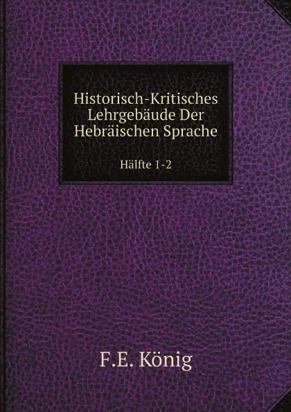 Обложка книги Historisch-Kritisches Lehrgebaude Der Hebraischen Sprache. Halfte 1-2, F.E. König