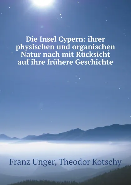 Обложка книги Die Insel Cypern: ihrer physischen und organischen Natur nach mit Rucksicht auf ihre fruhere Geschichte, Franz Unger, Theodor Kotschy