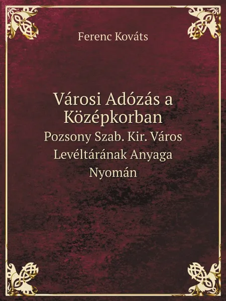 Обложка книги Varosi Adozas a Kozepkorban. Pozsony Szab. Kir. Varos Leveltaranak Anyaga Nyoman, Ferenc Kováts