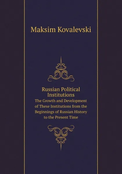 Обложка книги Russian Political Institutions. The Growth and Development of These Institutions from the Beginnings of Russian History to the Present Time, Maksim Kovalevski