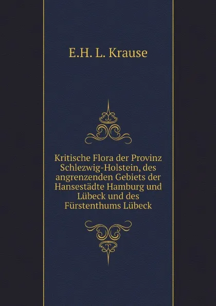 Обложка книги Kritische Flora der Provinz Schlezwig-Holstein, des angrenzenden Gebiets der Hansestadte Hamburg und Lubeck und des Furstenthums Lubeck, E.H. L. Krause