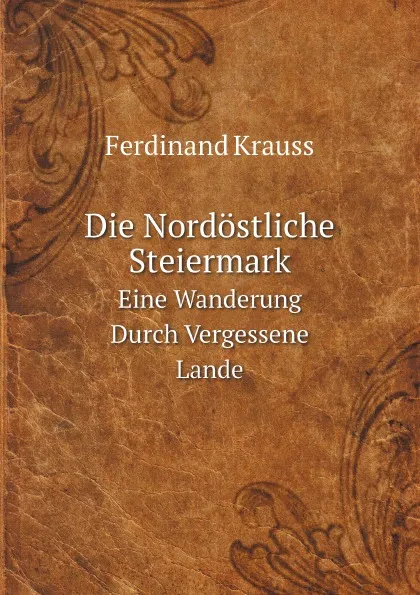 Обложка книги Die Nordostliche Steiermark. Eine Wanderung Durch Vergessene Lande, Ferdinand Krauss