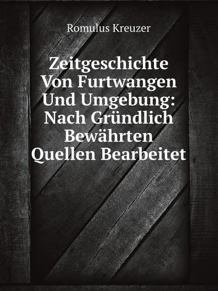Обложка книги Zeitgeschichte Von Furtwangen Und Umgebung: Nach Grundlich Bewahrten Quellen Bearbeitet, Romulus Kreuzer