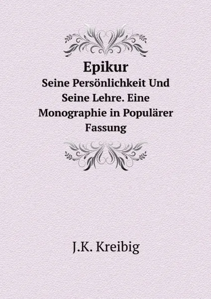 Обложка книги Epikur. Seine Personlichkeit Und Seine Lehre. Eine Monographie in Popularer Fassung, J.K. Kreibig