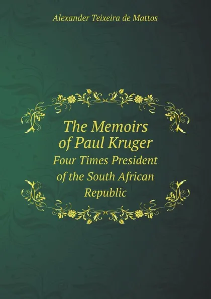 Обложка книги The Memoirs of Paul Kruger. Four Times President of the South African Republic, Alexander Teixeira de Mattos