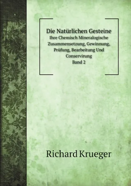 Обложка книги Die Naturlichen Gesteine. Ihre Chemisch Mineralogische Zusammensetzung, Gewinnung, Prufung, Bearbeitung Und Conservirung. Band 2, Richard Krueger