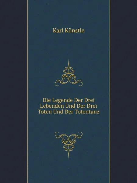 Обложка книги Die Legende Der Drei Lebenden Und Der Drei Toten Und Der Totentanz, Karl Künstle