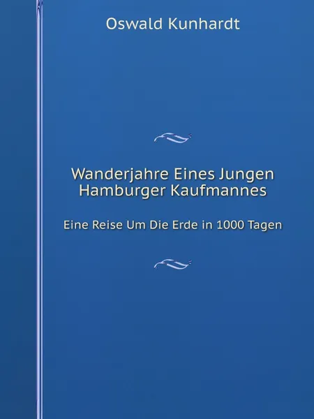 Обложка книги Wanderjahre Eines Jungen Hamburger Kaufmannes. Eine Reise Um Die Erde in 1000 Tagen, Oswald Kunhardt