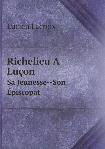 Обложка книги Richelieu A Lucon. Sa Jeunesse--Son Episcopat, Lucien Lacroix