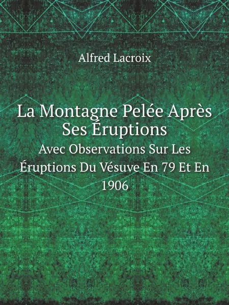 Обложка книги La Montagne Pelee Apres Ses Eruptions. Avec Observations Sur Les Eruptions Du Vesuve En 79 Et En 1906, Alfred Lacroix