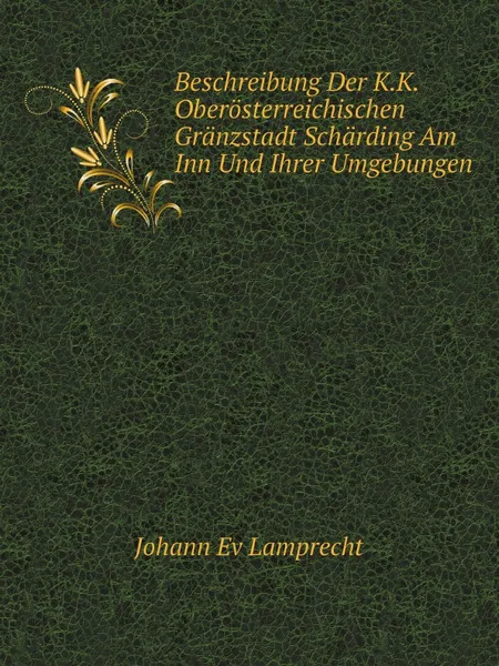 Обложка книги Beschreibung Der K.K. Oberosterreichischen Granzstadt Scharding Am Inn Und Ihrer Umgebungen, Johann Ev Lamprecht