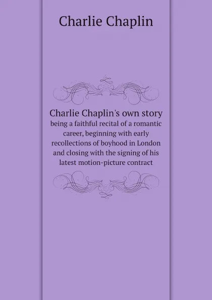 Обложка книги Charlie Chaplin.s own story. being a faithful recital of a romantic career, beginning with early recollections of boyhood in London and closing with the signing of his latest motion-picture contract, Charlie Chaplin