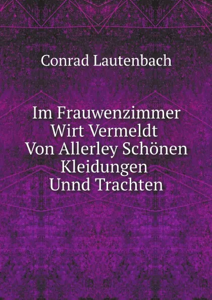 Обложка книги Im Frauwenzimmer Wirt Vermeldt Von Allerley Schonen Kleidungen Unnd Trachten, Conrad Lautenbach