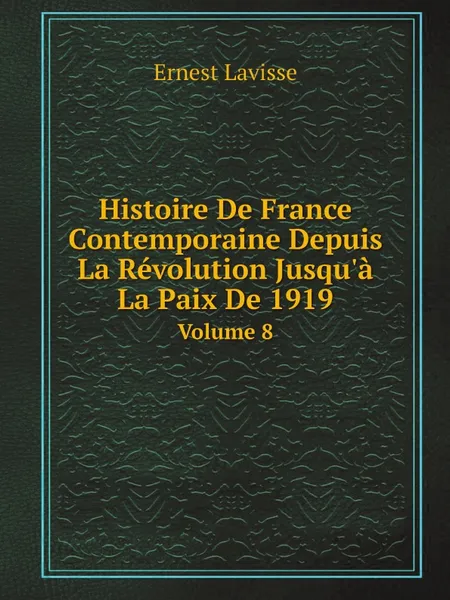 Обложка книги Histoire De France Contemporaine Depuis La Revolution Jusqu.a La Paix De 1919. Volume 8, Ernest Lavisse