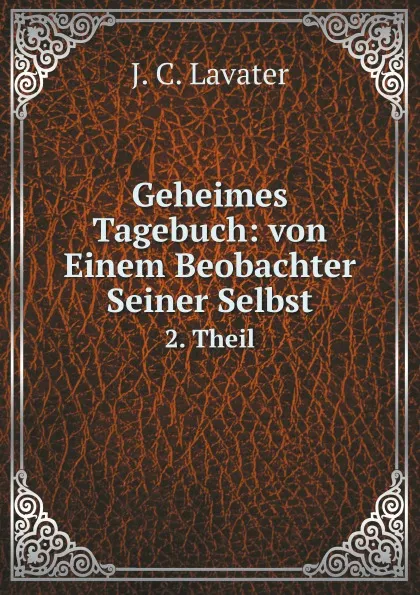 Обложка книги Geheimes Tagebuch: von Einem Beobachter Seiner Selbst. 2. Theil, J.C. Lavater