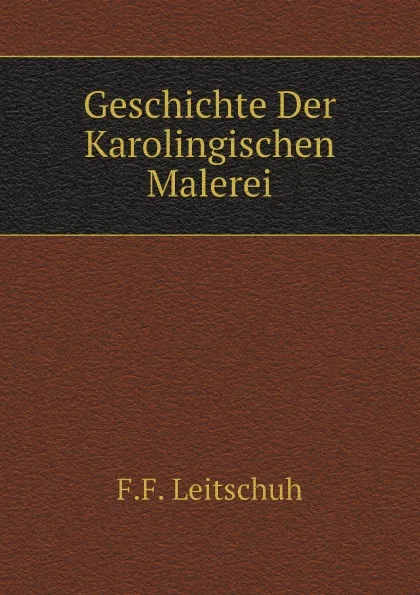 Обложка книги Geschichte Der Karolingischen Malerei, F.F. Leitschuh