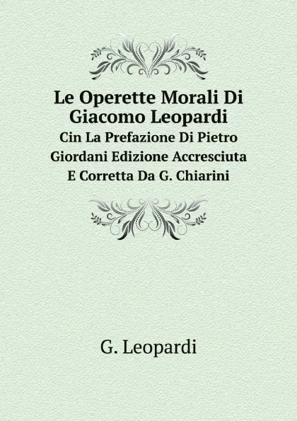 Обложка книги Le Operette Morali Di Giacomo Leopardi. Cin La Prefazione Di Pietro Giordani Edizione Accresciuta E Corretta Da G. Chiarini, G. Leopardi