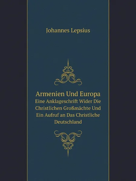 Обложка книги Armenien Und Europa. Eine Anklageschrift Wider Die Christlichen Grossmachte Und Ein Aufruf an Das Christliche Deutschland, Johannes Lepsius