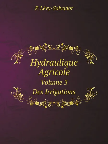 Обложка книги Hydraulique Agricole. Volume 3. Des Irrigations, P. Lévy-Salvador