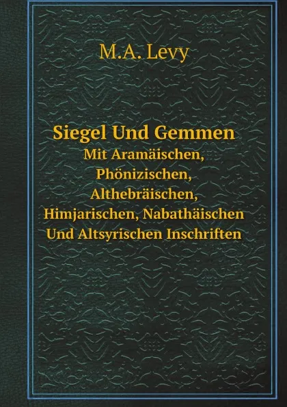 Обложка книги Siegel Und Gemmen. Mit Aramaischen, Phonizischen, Althebraischen, Himjarischen, Nabathaischen Und Altsyrischen Inschriften, M.A. Levy