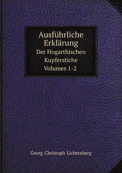 Обложка книги Ausfuhrliche Erklarung. Der Hogarthischen Kupferstiche Volumes 1-2, G.C. Lichtenberg