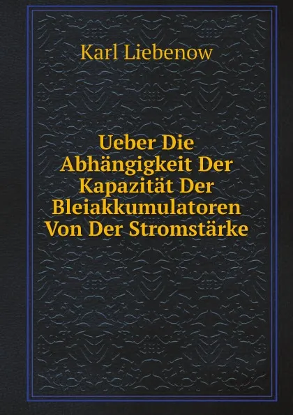 Обложка книги Ueber Die Abhangigkeit Der Kapazitat Der Bleiakkumulatoren Von Der Stromstarke, Karl Heinrich Joachim Bernhard Liebenow