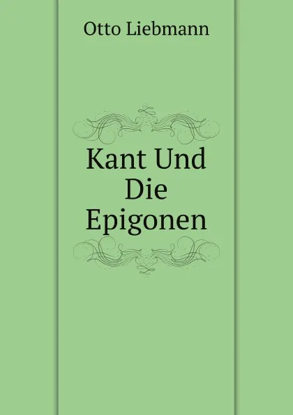 Обложка книги Kant Und Die Epigonen, Otto Liebmann