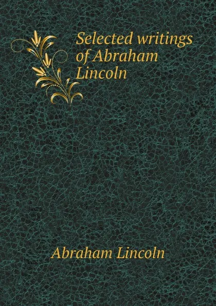 Обложка книги Selected writings of Abraham Lincoln, Abraham Lincoln