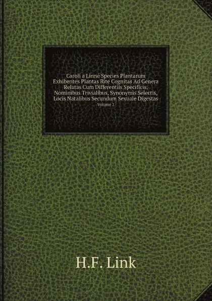 Обложка книги Caroli a Linne Species Plantarum Exhibentes Plantas Rite Cognitas Ad Genera Relatas Cum Differentiis Specificis, Nominibus Trivialibus, Synonymis Selectis, Locis Natalibus Secundum Sexuale Digestas. Volume 2, H.F. Link