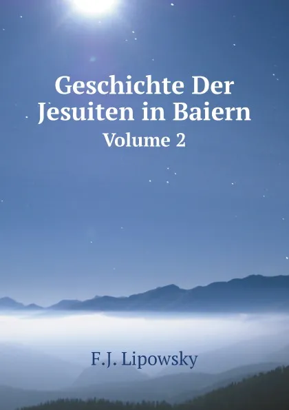 Обложка книги Geschichte Der Jesuiten in Baiern. Volume 2, F.J. Lipowsky