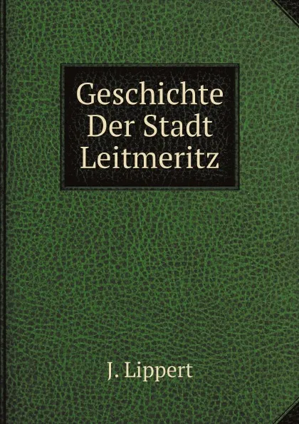 Обложка книги Geschichte Der Stadt Leitmeritz, J. Lippert