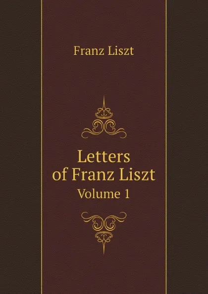 Обложка книги Letters of Franz Liszt. Volume 1, Franz Liszt