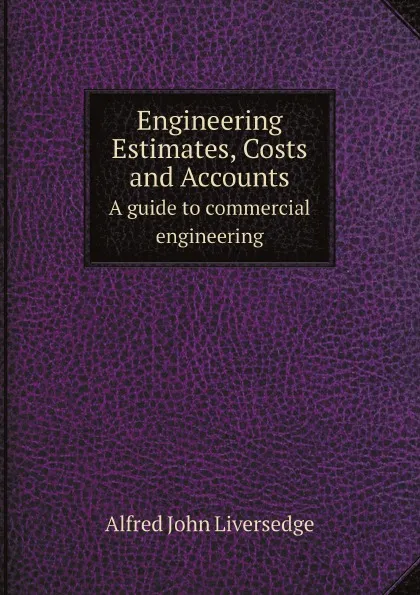 Обложка книги Engineering Estimates, Costs and Accounts. A guide to commercial engineering, Alfred John Liversedge