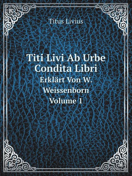 Обложка книги Titi Livi Ab Urbe Condita Libri. Erklart Von W. Weissenborn. Volume 1, Titus Livius
