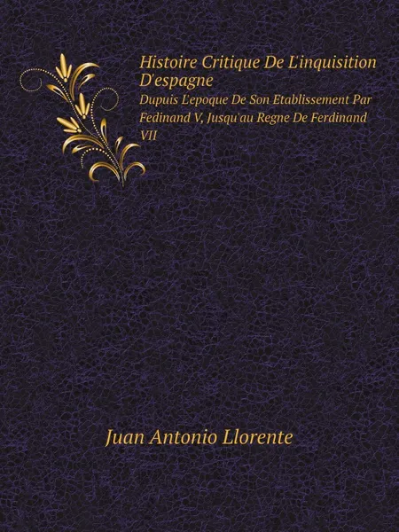 Обложка книги Histoire Critique De L.inquisition D.espagne. Dupuis L.epoque De Son Etablissement Par Fedinand V, Jusqu.au Regne De Ferdinand VII, Juan Antonio Llorente