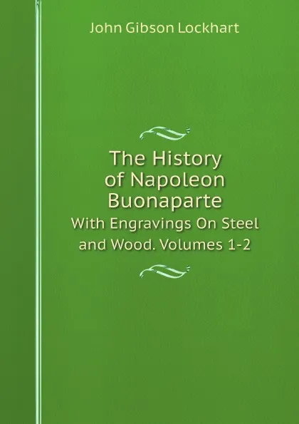 Обложка книги The History of Napoleon Buonaparte. With Engravings On Steel and Wood. Volumes 1-2, J. G. Lockhart