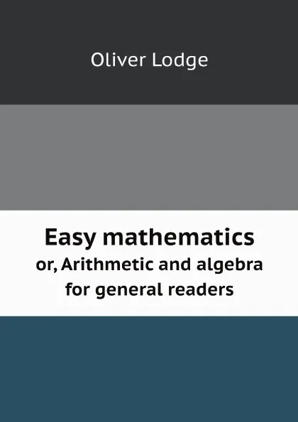 Обложка книги Easy mathematics. or, Arithmetic and algebra for general readers, Oliver Lodge