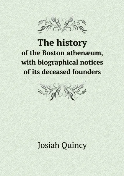 Обложка книги The history. of the Boston athen?um, with biographical notices of its deceased founders, Quincy Josiah