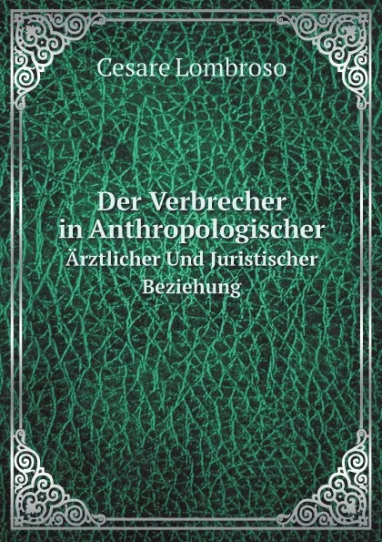 Обложка книги Der Verbrecher in Anthropologischer. Arztlicher Und Juristischer Beziehung, Cesare Lombroso