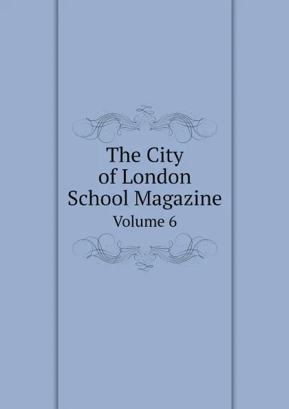 Обложка книги The City of London School Magazine. Volume 6, London city of Lond. sch