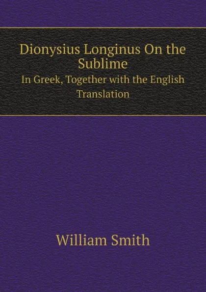 Обложка книги Dionysius Longinus On the Sublime In Greek, Together with the English Translation, William Smith