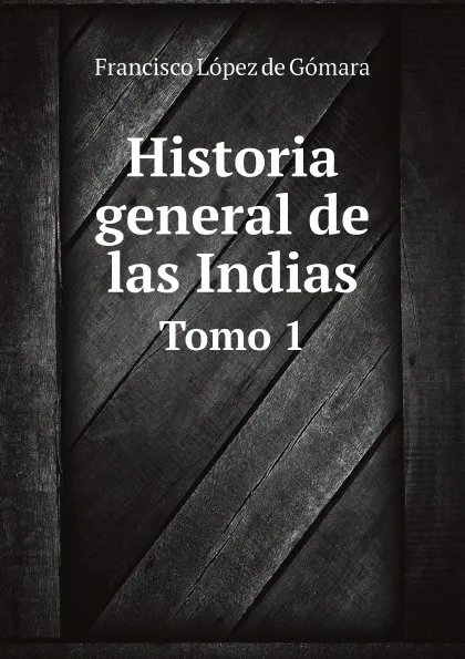 Обложка книги Historia general de las Indias. Tomo 1, Francisco López de Gómara