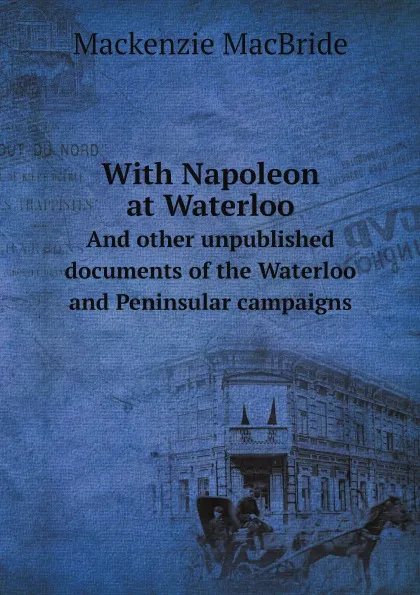 Обложка книги With Napoleon at Waterloo. And other unpublished documents of the Waterloo and Peninsular campaigns, Mackenzie MacBride