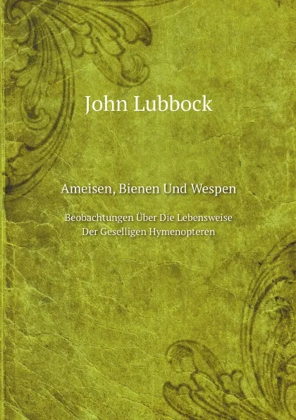 Обложка книги Ameisen, Bienen Und Wespen. Beobachtungen Uber Die Lebensweise Der Geselligen Hymenopteren, John Lubbock