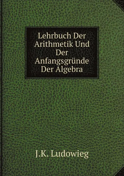 Обложка книги Lehrbuch Der Arithmetik Und Der Anfangsgrunde Der Algebra, J.K. Ludowieg