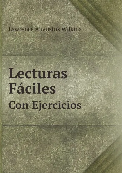 Обложка книги Lecturas Faciles. Con Ejercicios, Lawrence Augustus Wilkins