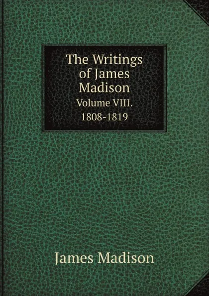 Обложка книги The Writings of James Madison. Volume VIII. 1808-1819, Madison James